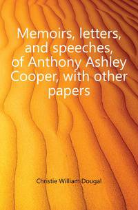 Memoirs, letters, and speeches, of Anthony Ashley Cooper, with other papers