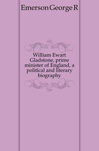 William Ewart Gladstone, prime minister of England, a political and literary biography