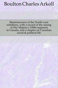 Reminiscences of the North-west rebellions, with a record of the raising of Her Majesty's 100th regiment in Canada, and a chapter on Canadian social &amp; political life