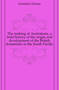 The making of Australasia, a brief history of the origin and development of the British dominions in the South Pacific