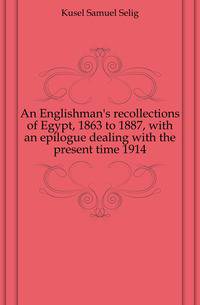 An Englishman's recollections of Egypt, 1863 to 1887, with an epilogue dealing with the present time 1914