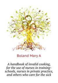 A handbook of invalid cooking, for the use of nurses in training-schools, nurses in private practice, and others who care for the sick ..
