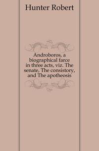 Androboros, a biographical farce in three acts, viz. The senate, The consistory, and The apotheosis