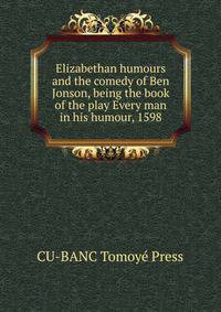Elizabethan humours and the comedy of Ben Jonson, being the book of the play "Every man in his humour," 1598