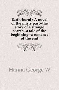 Earth-born! / A novel of the misty past--the story of a strange search--a tale of the beginning--a romance of the end