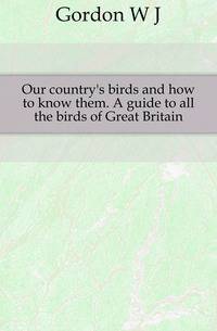 Our country's birds and how to know them. A guide to all the birds of Great Britain