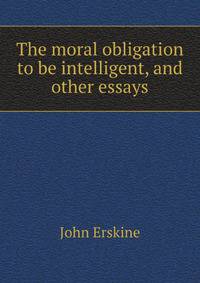 The moral obligation to be intelligent, and other essays