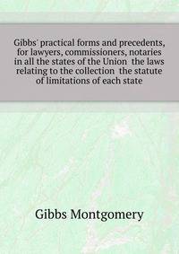 Gibbs' practical forms and precedents, for lawyers, commissioners, notaries... in all the states of the Union... the laws relating to the collection... the statute of limitations of each state..