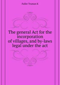 The general Act for the incorporation of villages, and by-laws legal under the act ...