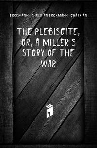 The plebiscite, or, A miller's story of the war