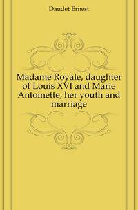 Madame Royale, daughter of Louis XVI and Marie Antoinette, her youth and marriage