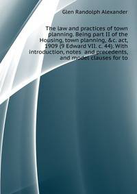 The law and practices of town planning. Being part II of the Housing, town planning, &c. act, 1909 (9 Edward VII. c. 44). With introduction, notes ... and precedents, and model clauses for to