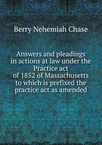Answers and pleadings in actions at law under the Practice act of 1852 of Massachusetts to which is prefixed the practice act as amended ..