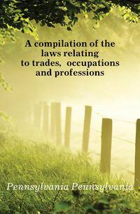 A compilation of the laws relating to trades, occupations and professions