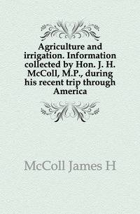 Agriculture and irrigation. Information collected by Hon. J. H. McColl, M.P., during his recent trip through America