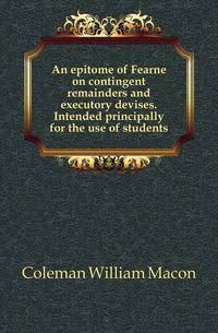 An epitome of Fearne on contingent remainders and executory devises. Intended principally for the use of students