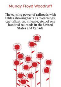 The earning power of railroads with tables showing facts as to earnings, capitalization, mileage, etc., of one hundred railroads in the United States and Canada ..