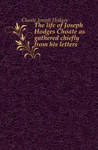 The life of Joseph Hodges Choate as gathered chiefly from his letters