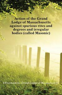 Action of the Grand Lodge of Massachusetts against spurious rites and degrees and irregular bodies (called Masonic)