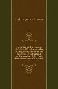 Narrative and memorial of Colonel Erskine, relative to a regiment, raised on the borders of Switzerland, for the service of the East-India-company of England