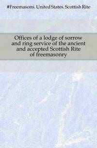 Offices of a lodge of sorrow and ring service of the ancient and accepted Scottish Rite of freemasonry
