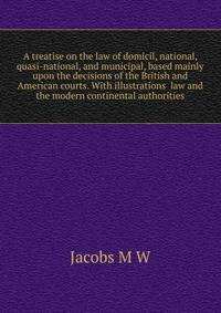 A treatise on the law of domicil, national, quasi-national, and municipal, based mainly upon the decisions of the British and American courts. With illustrations ... law and the modern continental authorities
