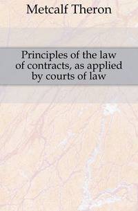 Principles of the law of contracts, as applied by courts of law