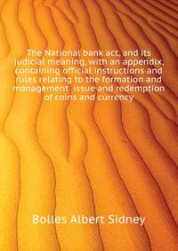 The National bank act, and its judicial meaning, with an appendix, containing official instructions and rules relating to the formation and management ... issue and redemption of coins and currency