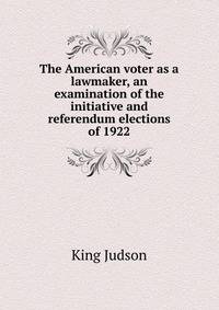 The American voter as a lawmaker, an examination of the initiative and referendum elections of 1922 ..