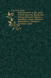 Degeneration in the great French masters, Rousseau--Chateaubriand--Balzac--Stendhal--Sand--Musset--Baudelaire-- Flaubert--Verlaine--Zola