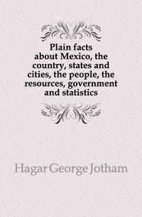 Plain facts about Mexico, the country, states and cities, the people, the resources, government and statistics