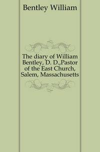 The diary of William Bentley, D. D.,Pastor of the East Church, Salem, Massachusetts