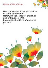 Descriptive and historical notices of some remarkable Northumbrian, castles, churches, and antiquities ... With biographical notices of eminent persons