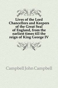Lives of the Lord Chancellors and Keepers of the Great Seal of England, from the earliest times till the reign of King George IV
