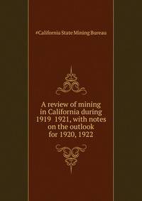 A review of mining in California during 1919 ... 1921, with notes on the outlook for 1920, 1922