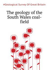The geology of the South Wales coal-field ..