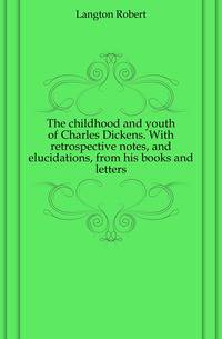 The childhood and youth of Charles Dickens. With retrospective notes, and elucidations, from his books and letters