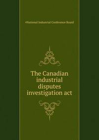 The Canadian industrial disputes investigation act ...