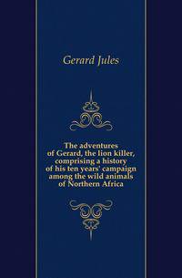 The adventures of Gerard, the lion killer, comprising a history of his ten years' campaign among the wild animals of Northern Africa