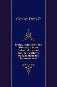 Fruits, vegetables and flowers, a non-technical manual for their culture, management and improvement