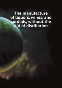 The manufacture of liquors, wines, and cordials, without the aid of distillation. Also the manufacture of effervescing beverages and syrups, vinegar, and ... and arranged expressly for the trade