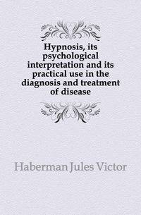 Hypnosis, its psychological interpretation and its practical use in the diagnosis and treatment of disease