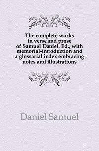 The complete works in verse and prose of Samuel Daniel. Ed., with memorial-introduction and a glossarial index embracing notes and illustrations