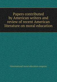 Papers contributed by American writers and review of recent American literature on moral education ...