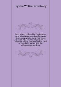 ... Final report ordered by Legislature, 1891. A summary description of the geology of Pennsylvania, in three volumes, with a new geological map of the state, a map and list of bituminous mines ..
