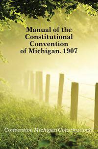 Manual of the Constitutional Convention of Michigan. 1907