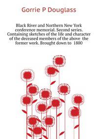 Black River and Northern New York conference memorial. Second series. Containing sketches of the life and character of the deceased members of the above ... the former work. Brought down to ... 1800..