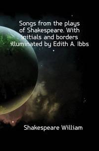 Songs from the plays of Shakespeare. With initials and borders illuminated by Edith A. Ibbs