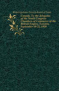 Canada. To the delegates of the Ninth Congress Chambers of Commerce of the British Empire, Toronto, September 18-22, 1920
