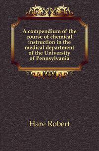 A compendium of the course of chemical instruction in the medical department of the University of Pennsylvania